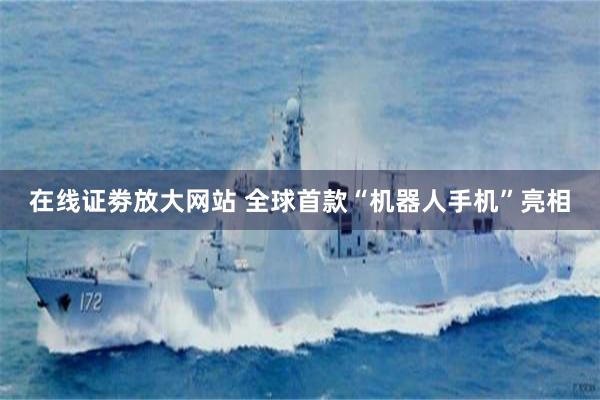 在线证劵放大网站 全球首款“机器人手机”亮相