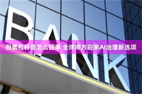 股票杠杆是怎么回事 全球南方迎来AI治理新选项