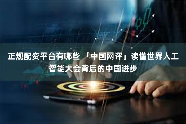 正规配资平台有哪些 「中国网评」读懂世界人工智能大会背后的中国进步