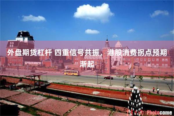 外盘期货杠杆 四重信号共振，港股消费拐点预期渐起