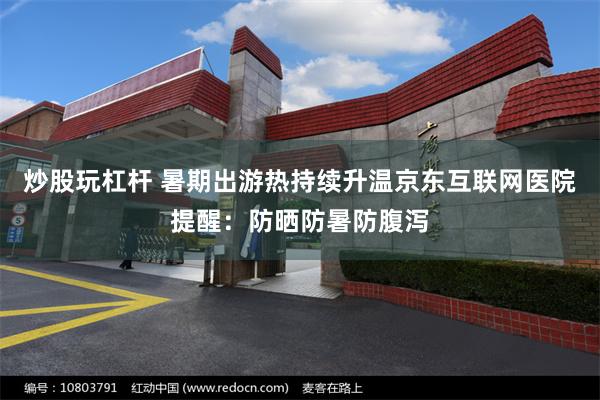 炒股玩杠杆 暑期出游热持续升温京东互联网医院提醒：防晒防暑防腹泻