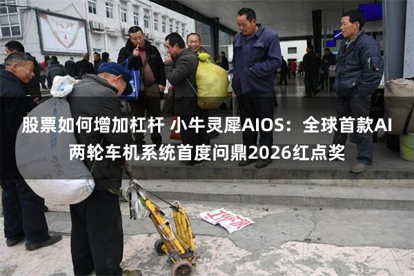 股票如何增加杠杆 小牛灵犀AIOS：全球首款AI两轮车机系统首度问鼎2026红点奖