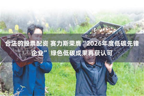 合法的股票配资 赛力斯荣膺“2026年度低碳先锋企业” 绿色低碳成果再获认可