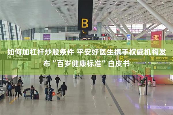 如何加杠杆炒股条件 平安好医生携手权威机构发布“百岁健康标准”白皮书