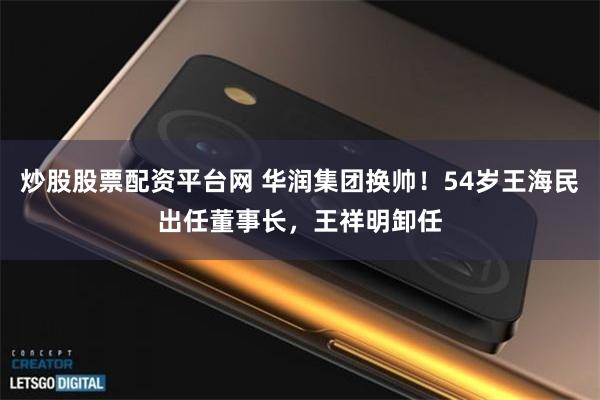 炒股股票配资平台网 华润集团换帅！54岁王海民出任董事长，王祥明卸任