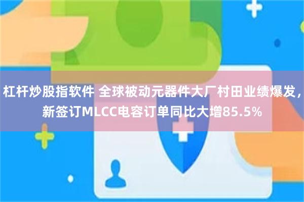 杠杆炒股指软件 全球被动元器件大厂村田业绩爆发,新签订MLCC电容订单同比大增85.5%
