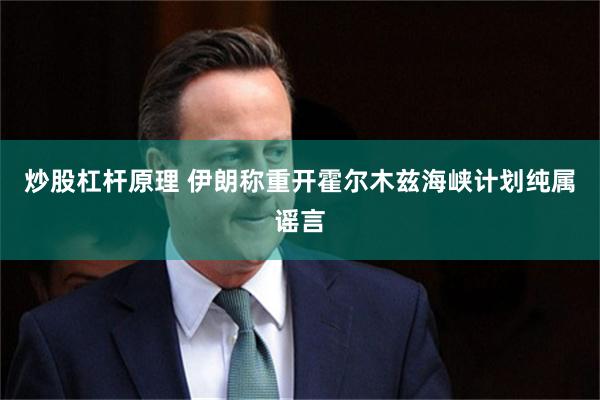 炒股杠杆原理 伊朗称重开霍尔木兹海峡计划纯属谣言