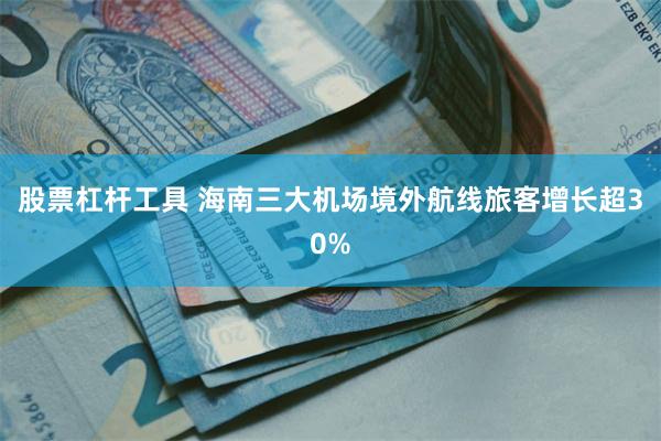 股票杠杆工具 海南三大机场境外航线旅客增长超30%