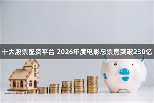 十大股票配资平台 2026年度电影总票房突破230亿
