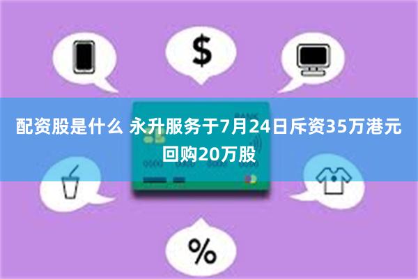 配资股是什么 永升服务于7月24日斥资35万港元回购20万股