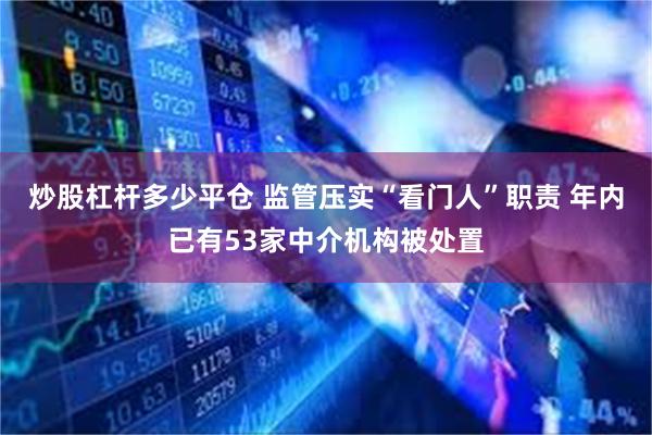 炒股杠杆多少平仓 监管压实“看门人”职责 年内已有53家中介机构被处置