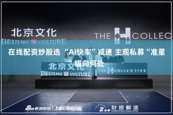 在线配资炒股选 “AI快车”减速 主观私募“准星”瞄向何处