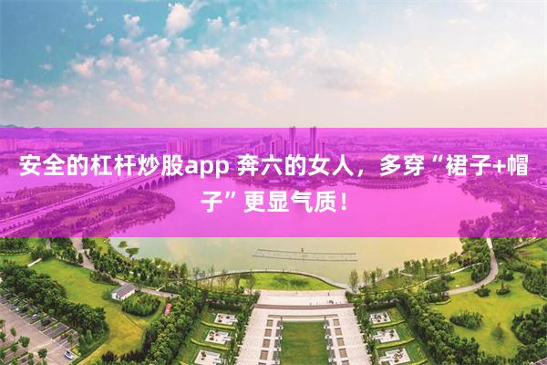 安全的杠杆炒股app 奔六的女人，多穿“裙子+帽子”更显气质！