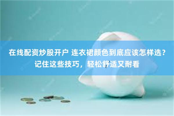 在线配资炒股开户 连衣裙颜色到底应该怎样选？记住这些技巧，轻松舒适又耐看