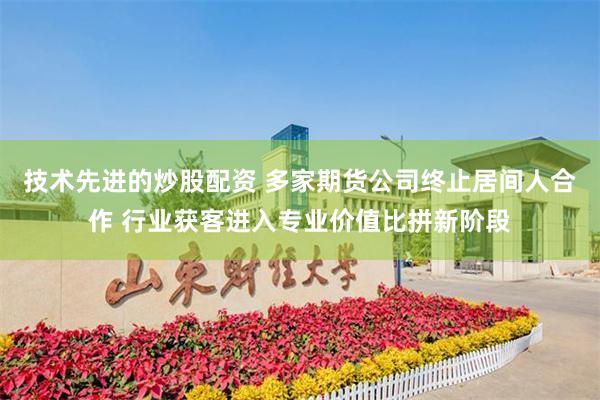 技术先进的炒股配资 多家期货公司终止居间人合作 行业获客进入专业价值比拼新阶段