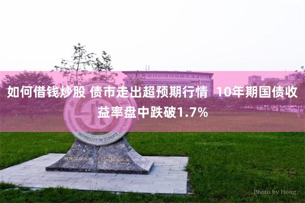 如何借钱炒股 债市走出超预期行情  10年期国债收益率盘中跌破1.7%