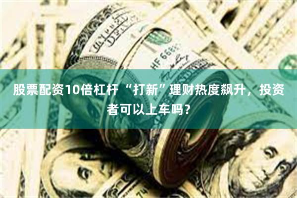 股票配资10倍杠杆 “打新”理财热度飙升，投资者可以上车吗？