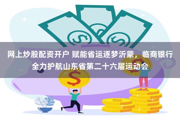网上炒股配资开户 赋能省运逐梦沂蒙，临商银行全力护航山东省第二十六届运动会