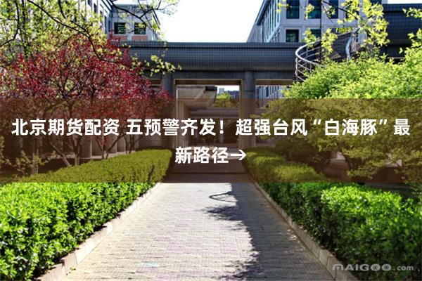 北京期货配资 五预警齐发！超强台风“白海豚”最新路径→