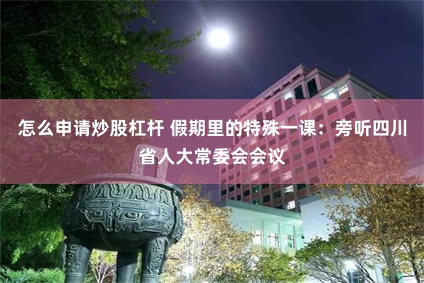 怎么申请炒股杠杆 假期里的特殊一课：旁听四川省人大常委会会议