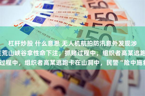 杠杆炒股 什么意思 无人机航拍防汛意外发现涉赌线索，18名赌徒竟在荒山峡谷拿性命下注，抓赌过程中，组织者高某逃跑卡在山洞中，民警“险中施救”