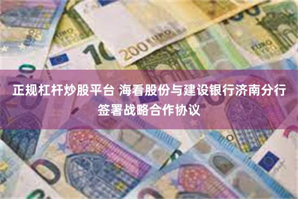 正规杠杆炒股平台 海看股份与建设银行济南分行签署战略合作协议
