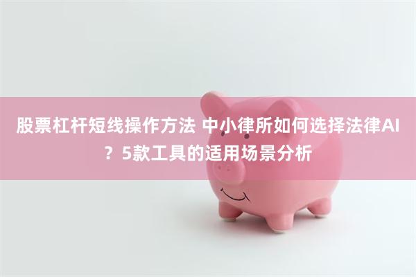 股票杠杆短线操作方法 中小律所如何选择法律AI？5款工具的适用场景分析