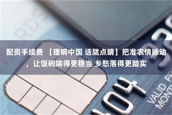 配资手续费 【理响中国 话陇点睛】把准农情脉动，让饭碗端得更稳当 乡愁落得更踏实