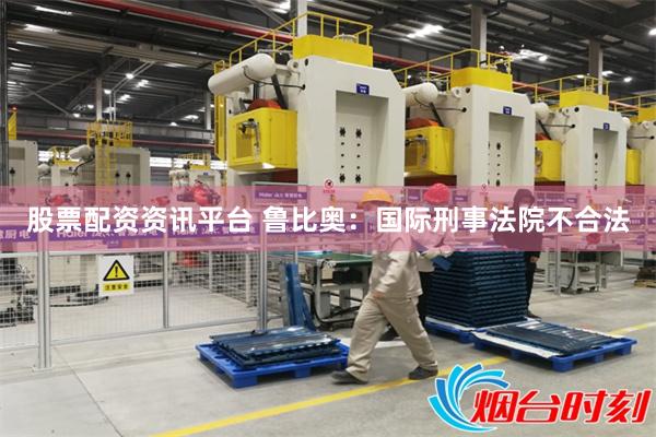 股票配资资讯平台 鲁比奥:国际刑事法院不合法
