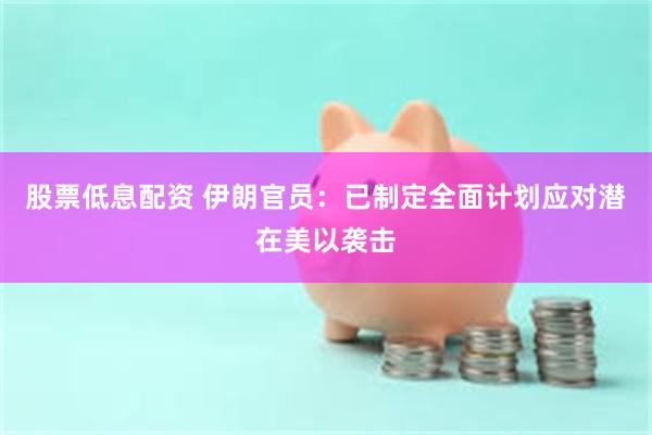 股票低息配资 伊朗官员：已制定全面计划应对潜在美以袭击