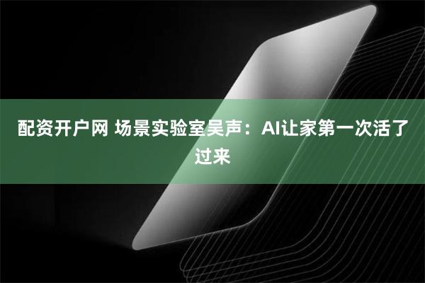 配资开户网 场景实验室吴声：AI让家第一次活了过来