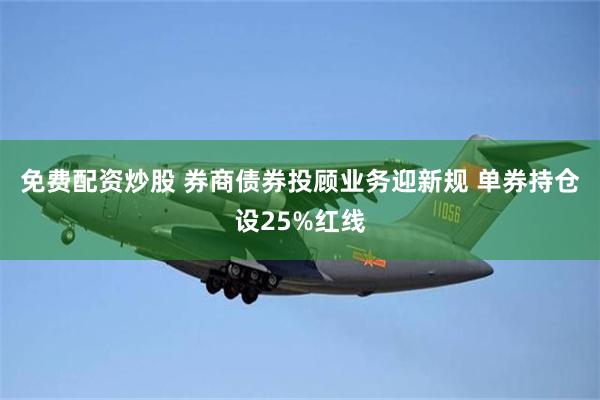 免费配资炒股 券商债券投顾业务迎新规 单券持仓设25%红线
