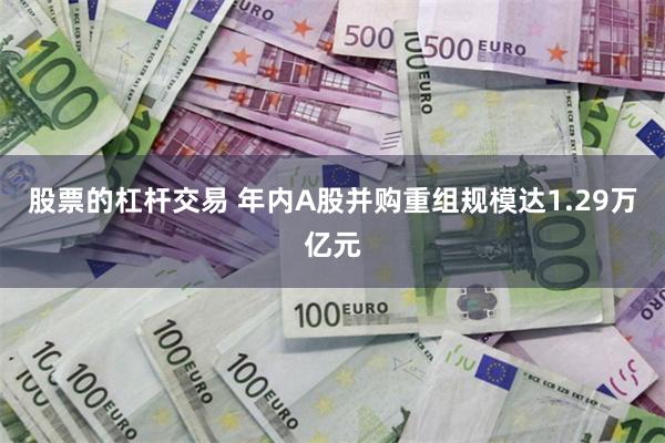 股票的杠杆交易 年内A股并购重组规模达1.29万亿元