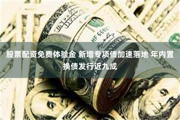 股票配资免费体验金 新增专项债加速落地 年内置换债发行近九成