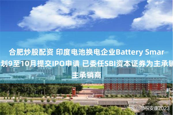 合肥炒股配资 印度电池换电企业Battery Smart计划9至10月提交IPO申请 已委任SBI资本证券为主承销商