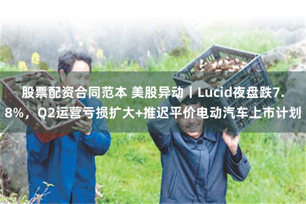 股票配资合同范本 美股异动丨Lucid夜盘跌7.8%，Q2运营亏损扩大+推迟平价电动汽车上市计划