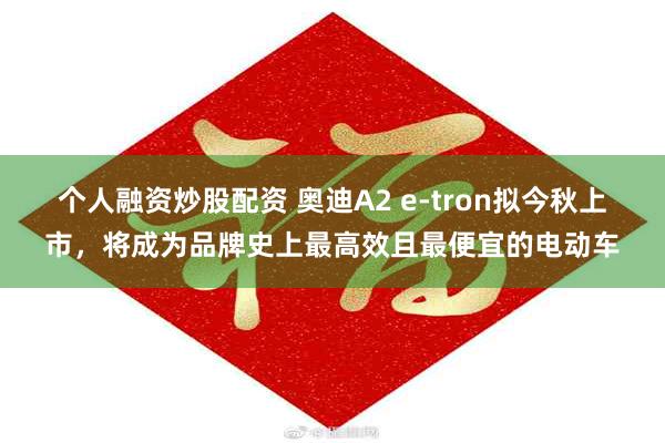 个人融资炒股配资 奥迪A2 e-tron拟今秋上市，将成为品牌史上最高效且最便宜的电动车