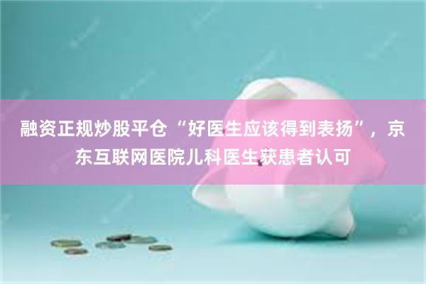 融资正规炒股平仓 “好医生应该得到表扬”，京东互联网医院儿科医生获患者认可