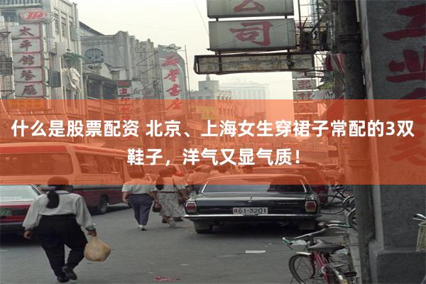什么是股票配资 北京、上海女生穿裙子常配的3双鞋子，洋气又显气质！