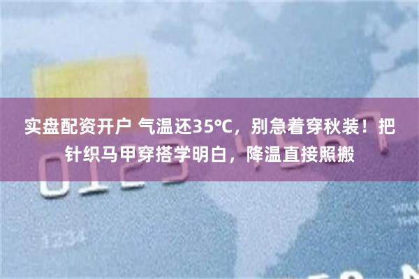 实盘配资开户 气温还35℃，别急着穿秋装！把针织马甲穿搭学明白，降温直接照搬