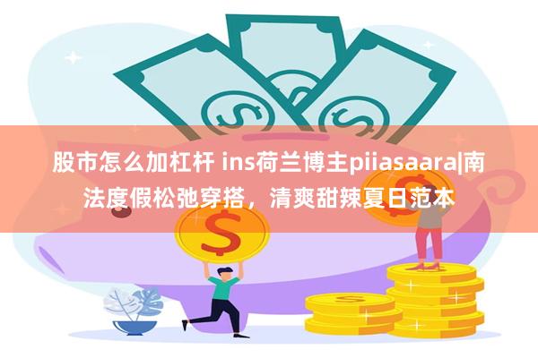 股市怎么加杠杆 ins荷兰博主piiasaara|南法度假松弛穿搭，清爽甜辣夏日范本