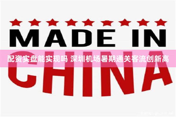配资实盘能实现吗 深圳机场暑期通关客流创新高