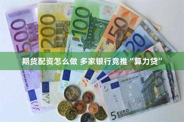 期货配资怎么做 多家银行竞推“算力贷”