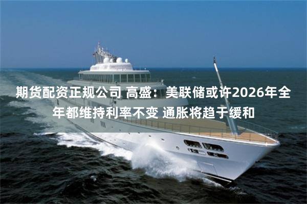 期货配资正规公司 高盛：美联储或许2026年全年都维持利率不变 通胀将趋于缓和