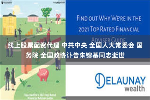 线上股票配资代理 中共中央 全国人大常委会 国务院 全国政协讣告朱镕基同志逝世