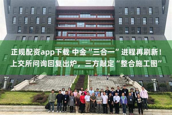 正规配资app下载 中金“三合一”进程再刷新！上交所问询回复出炉，三方敲定“整合施工图”