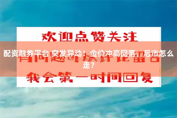 配资融券平台 突发异动！金价冲高回落，后市怎么走？