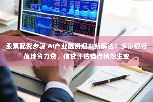 股票配资步骤 AI产业融资迎来新解法？多家银行落地算力贷，信贷评估锚点悄然生变