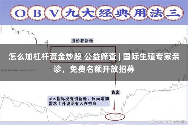 怎么加杠杆资金炒股 公益筛查 | 国际生殖专家亲诊，免费名额开放招募