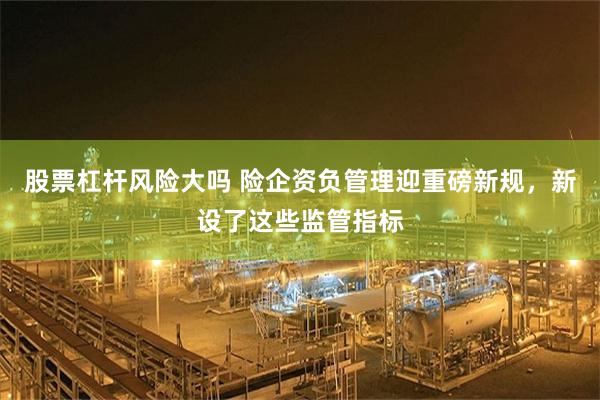 股票杠杆风险大吗 险企资负管理迎重磅新规，新设了这些监管指标